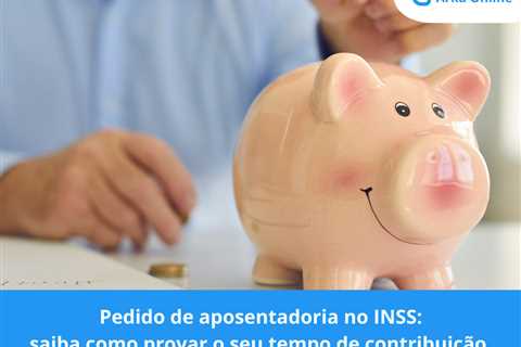 Pedido de aposentadoria no INSS: saiba como provar o seu tempo de contribuição