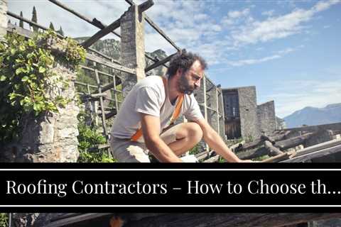 Roofing Contractors – How to Choose the Right One