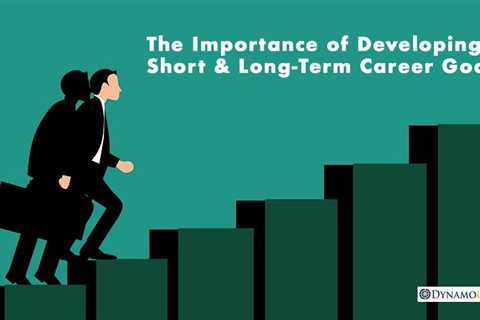 Discover The Importance of Developing Short & Long-Term Career Goals