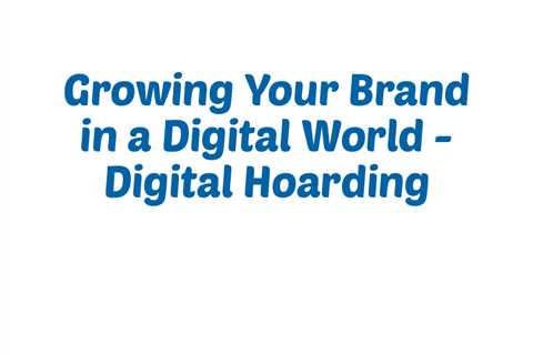 Growing Your Brand in a Digital World: Digital Hoarding