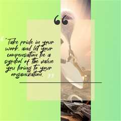 “Take pride in your work, and let your compensation be a symbol of the value you bring to your..