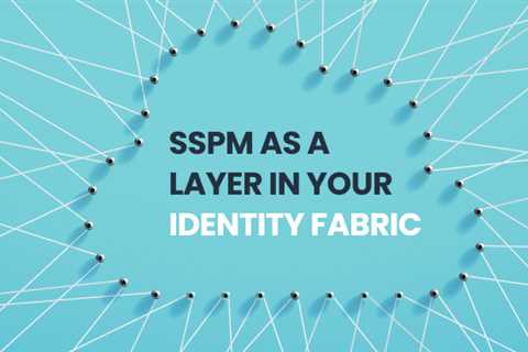 SaaS Security Posture Management (SSPM) as a Layer in Your Identity Fabric