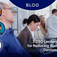 3 DSO Leaders Share Tips for Reducing Burnout Among Dentists and Teams