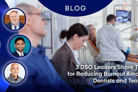 3 DSO Leaders Share Tips for Reducing Burnout Among Dentists and Teams