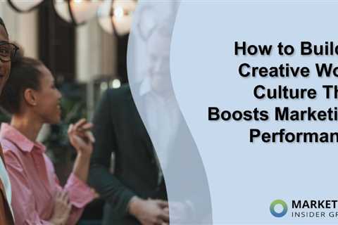 How to Build a Creative Work Culture That Boosts Marketing Performance